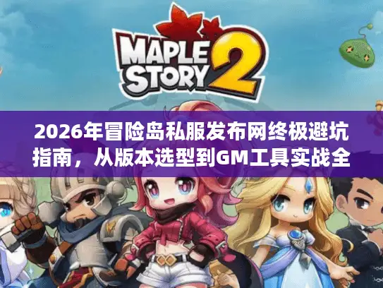 2026年冒险岛私服发布网终极避坑指南,从版本选型到GM工具实战全解析 2026年冒险岛私服发布网终极避坑指南,从版本选型到GM工具实战全解析
