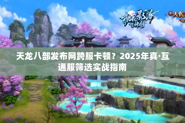 天龙八部发布网跨服卡顿？2025年真·互通服筛选实战指南