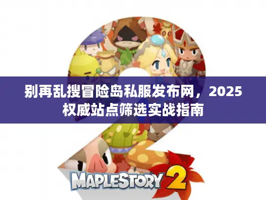 别再乱搜冒险岛私服发布网,2025权威站点筛选实战指南 别再乱搜冒险岛私服发布网,2025权威站点筛选实战指南