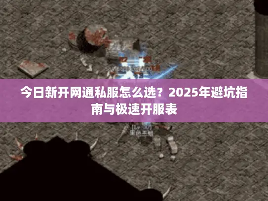 今日新开网通私服怎么选？2025年避坑指南与极速开服表