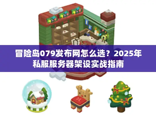 冒险岛079发布网怎么选?2025年私服服务器架设实战指南 冒险岛079发布网怎么选?2025年私服服务器架设实战指南