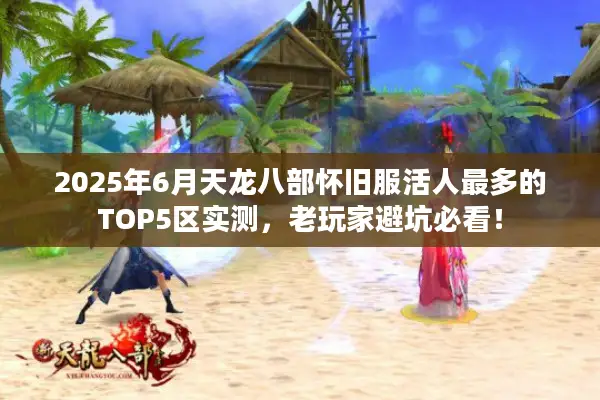 2025年6月天龙八部怀旧服活人最多的TOP5区实测，老玩家避坑必看！