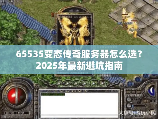65535变态传奇服务器怎么选？2025年最新避坑指南