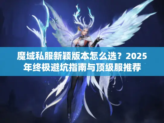 魔域私服新颖版本怎么选？2025年终极避坑指南与顶级服推荐