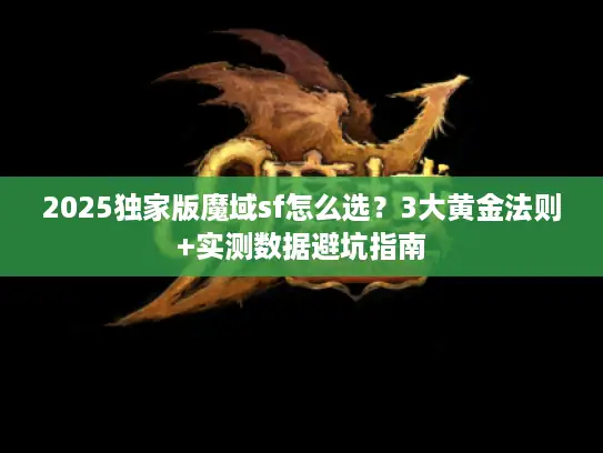 2025独家版魔域sf怎么选?3大黄金法则+实测数据避坑指南 2025独家版魔域sf怎么选?3大黄金法则+实测数据避坑指南