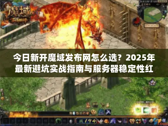今日新开魔域发布网怎么选？2025年最新避坑实战指南与服务器稳定性红黑榜