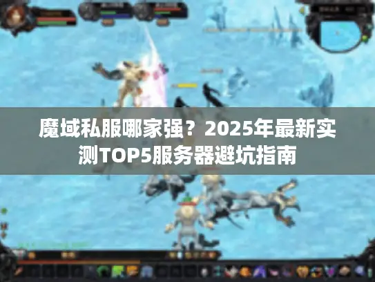魔域私服哪家强？2025年最新实测TOP5服务器避坑指南