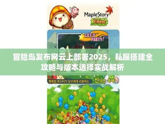 冒险岛发布网云上部署2025，私服搭建全攻略与版本选择实战解析
