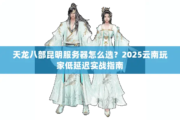 天龙八部昆明服务器怎么选?2025云南玩家低延迟实战指南 天龙八部昆明服务器怎么选?2025云南玩家低延迟实战指南