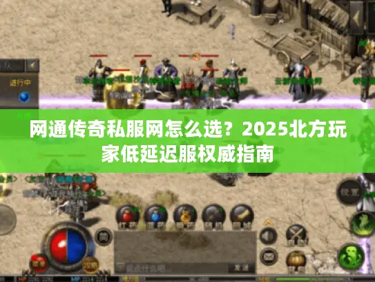 网通传奇私服网怎么选?2025北方玩家低延迟服权威指南 网通传奇私服网怎么选?2025北方玩家低延迟服权威指南
