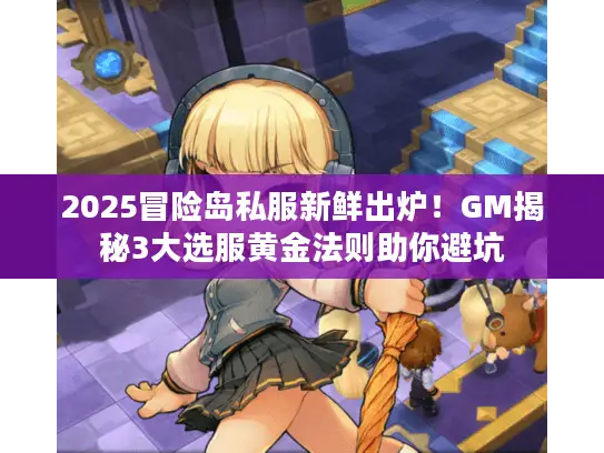 2025冒险岛私服新鲜出炉！GM揭秘3大选服黄金法则助你避坑