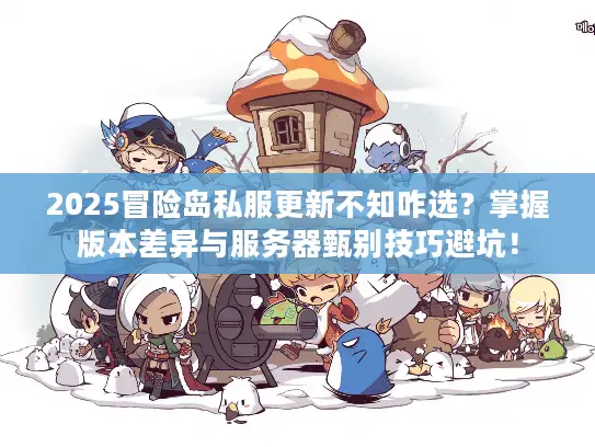 2025冒险岛私服更新不知咋选？掌握版本差异与服务器甄别技巧避坑！