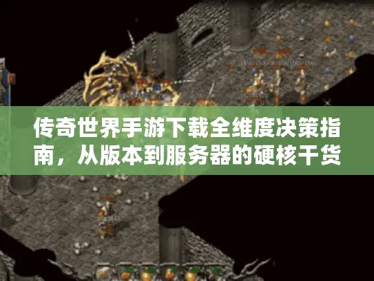 传奇世界手游下载全维度决策指南，从版本到服务器的硬核干货