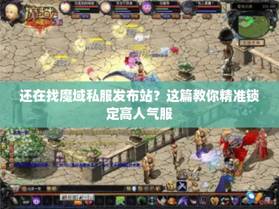 还在找魔域私服发布站？这篇教你精准锁定高人气服