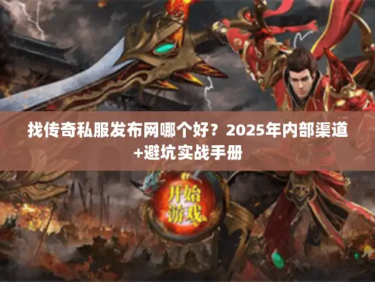 找传奇私服发布网哪个好？2025年内部渠道+避坑实战手册