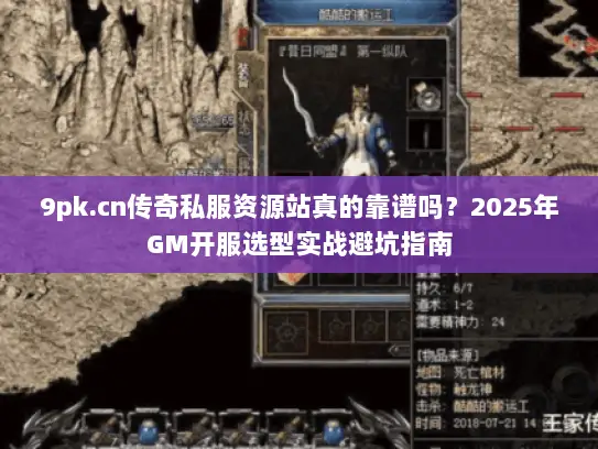 9pk.cn传奇私服资源站真的靠谱吗？2025年GM开服选型实战避坑指南
