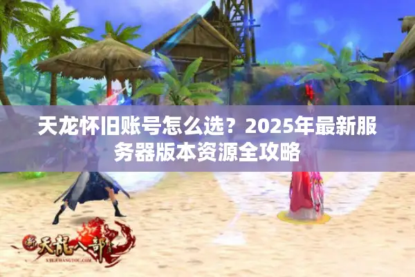 天龙怀旧账号怎么选？2025年最新服务器版本资源全攻略