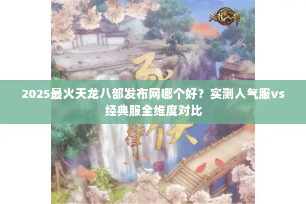 2025最火天龙八部发布网哪个好？实测人气服vs经典服全维度对比
