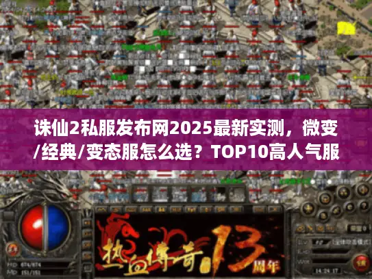 诛仙2私服发布网2025最新实测，微变/经典/变态服怎么选？TOP10高人气服务器避坑指南