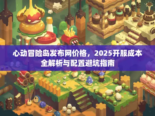 心动冒险岛发布网价格，2025开服成本全解析与配置避坑指南