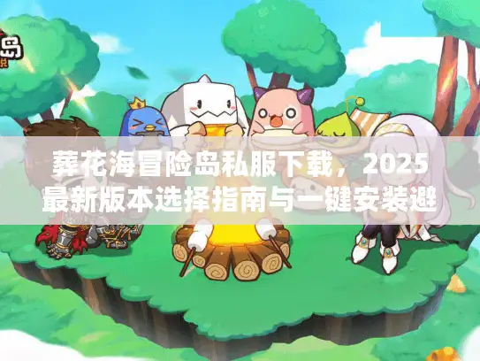 葬花海冒险岛私服下载，2025最新版本选择指南与一键安装避坑攻略