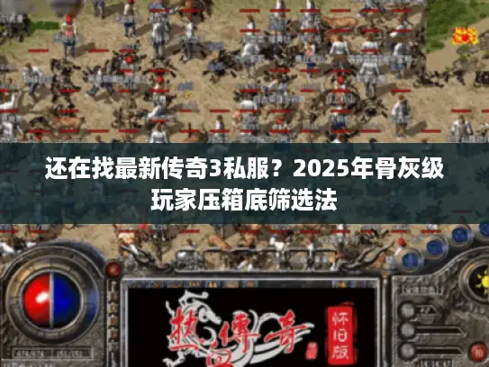 还在找最新传奇3私服？2025年骨灰级玩家压箱底筛选法