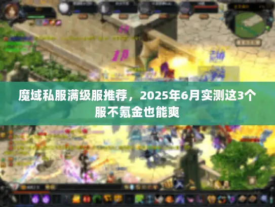 魔域私服满级服推荐，2025年6月实测这3个服不氪金也能爽
