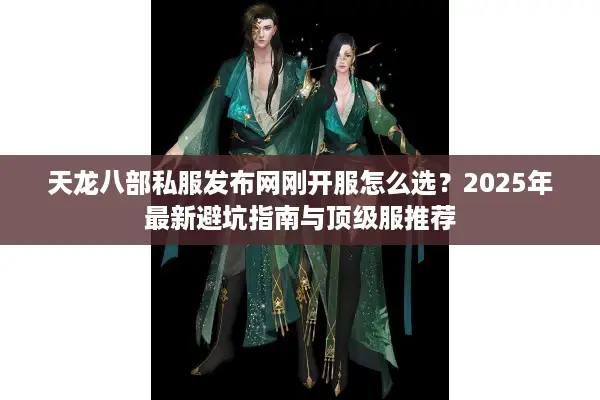 天龙八部私服发布网刚开服怎么选？2025年最新避坑指南与顶级服推荐