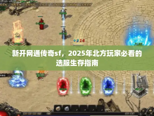 新开网通传奇sf，2025年北方玩家必看的选服生存指南