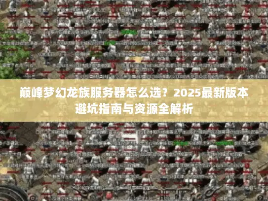 巅峰梦幻龙族服务器怎么选？2025最新版本避坑指南与资源全解析