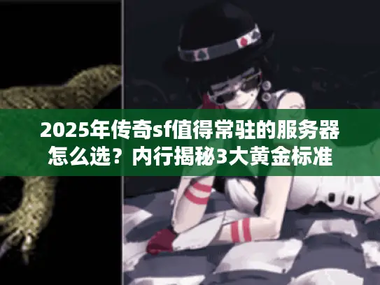 2025年传奇sf值得常驻的服务器怎么选？内行揭秘3大黄金标准