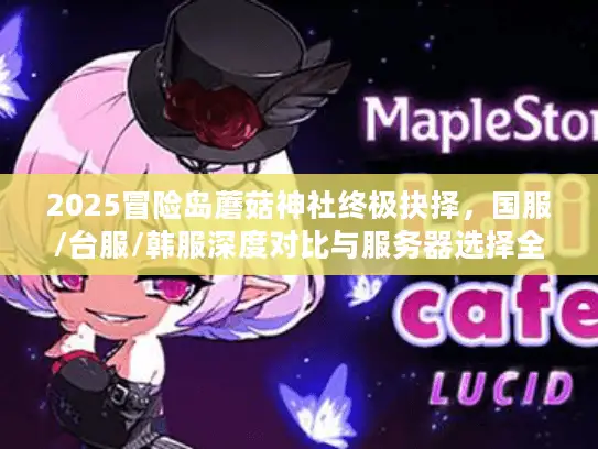 2025冒险岛蘑菇神社终极抉择,国服/台服/韩服深度对比与服务器选择全攻略 2025冒险岛蘑菇神社终极抉择,国服/台服/韩服深度对比与服务器选择全攻略