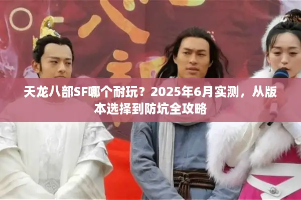 天龙八部SF哪个耐玩？2025年6月实测，从版本选择到防坑全攻略