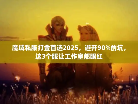 魔域私服打金首选2025，避开90%的坑，这3个服让工作室都眼红