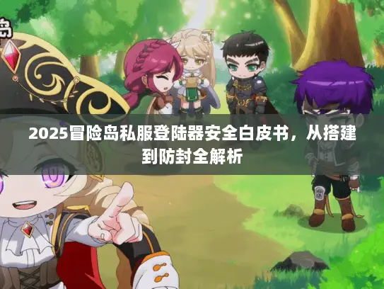 2025冒险岛私服登陆器安全白皮书,从搭建到防封全解析 2025冒险岛私服登陆器安全白皮书,从搭建到防封全解析