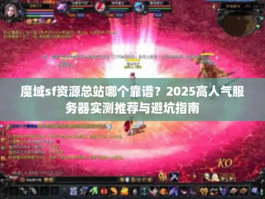 魔域sf资源总站哪个靠谱？2025高人气服务器实测推荐与避坑指南