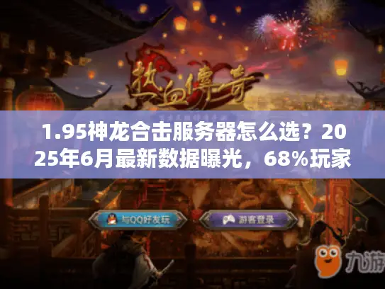 1.95神龙合击服务器怎么选?2025年6月最新数据曝光,68%玩家都在犯这3个错 1.95神龙合击服务器怎么选?2025年6月最新数据曝光,68%玩家都在犯这3个错