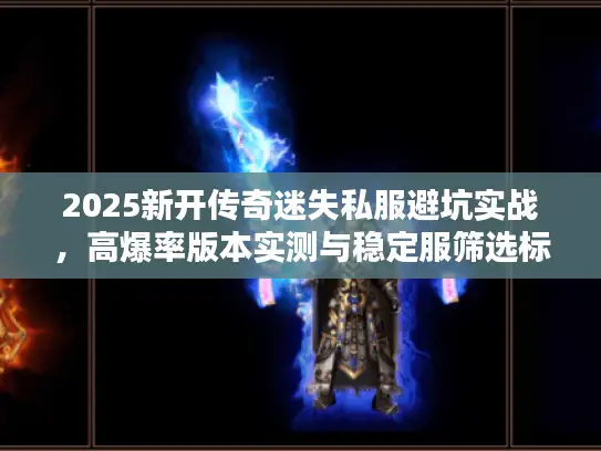 2025新开传奇迷失私服避坑实战，高爆率版本实测与稳定服筛选标准