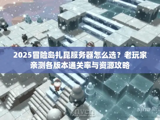 2025冒险岛扎昆服务器怎么选?老玩家亲测各版本通关率与资源攻略 2025冒险岛扎昆服务器怎么选?老玩家亲测各版本通关率与资源攻略