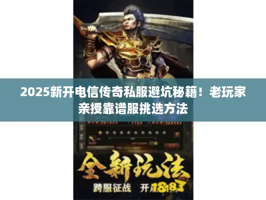 2025新开电信传奇私服避坑秘籍！老玩家亲授靠谱服挑选方法