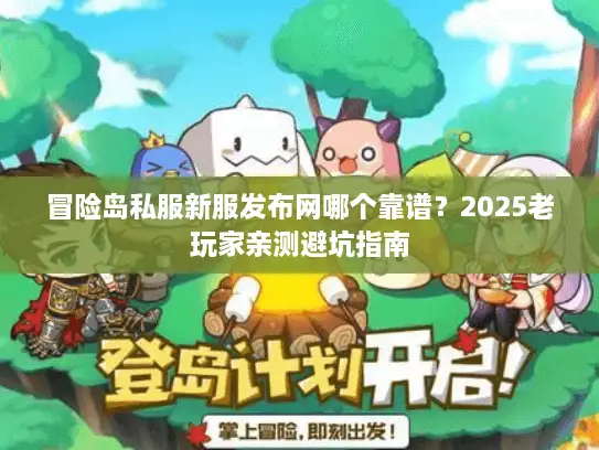 冒险岛私服新服发布网哪个靠谱？2025老玩家亲测避坑指南