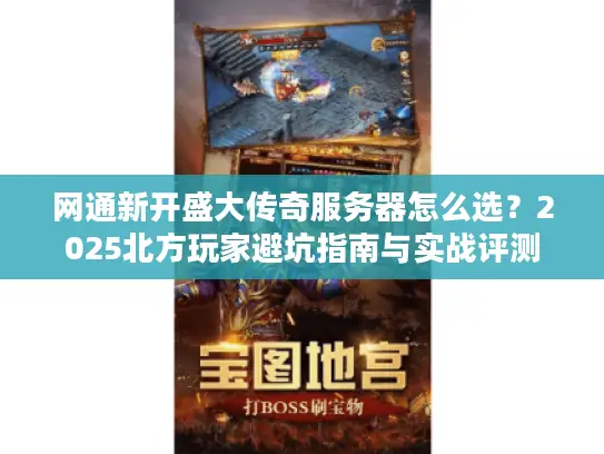 网通新开盛大传奇服务器怎么选?2025北方玩家避坑指南与实战评测 网通新开盛大传奇服务器怎么选?2025北方玩家避坑指南与实战评测