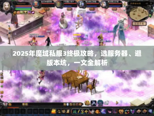 2025年魔域私服3终极攻略,选服务器、避版本坑,一文全解析 2025年魔域私服3终极攻略,选服务器、避版本坑,一文全解析