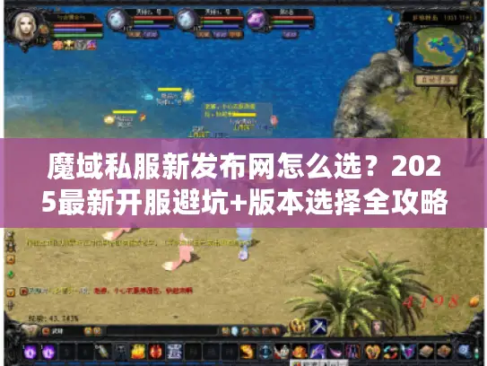 魔域私服新发布网怎么选？2025最新开服避坑+版本选择全攻略