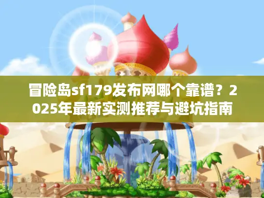 冒险岛sf179发布网哪个靠谱?2025年最新实测推荐与避坑指南 冒险岛sf179发布网哪个靠谱?2025年最新实测推荐与避坑指南
