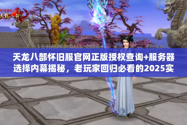 天龙八部怀旧服官网正版授权查询+服务器选择内幕揭秘,老玩家回归必看的2025实战指南 天龙八部怀旧服官网正版授权查询+服务器选择内幕揭秘,老玩家回归必看的2025实战指南