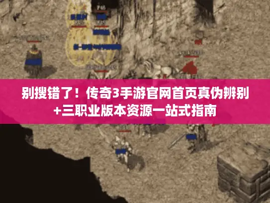 别搜错了！传奇3手游官网首页真伪辨别+三职业版本资源一站式指南