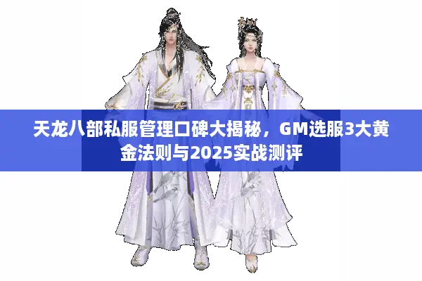 天龙八部私服管理口碑大揭秘，GM选服3大黄金法则与2025实战测评
