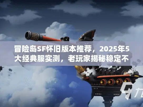 冒险岛SF怀旧版本推荐,2025年5大经典服实测,老玩家揭秘稳定不坑的079版本 冒险岛SF怀旧版本推荐,2025年5大经典服实测,老玩家揭秘稳定不坑的079版本