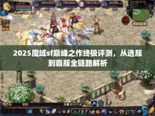 2025魔域sf巅峰之作终极评测，从选服到霸服全链路解析